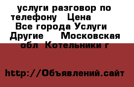 услуги разговор по телефону › Цена ­ 800 - Все города Услуги » Другие   . Московская обл.,Котельники г.